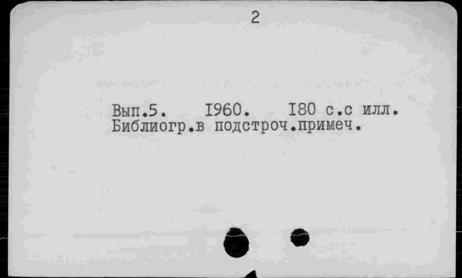 ﻿2
Вып.5. I960.	180 с.с илл.
Библиогр.в подстроч.примеч.